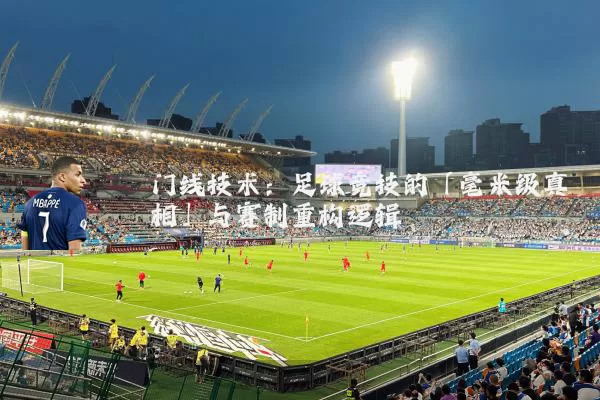 门线技术:足球竞技的「毫米级真相」与赛制重构逻辑