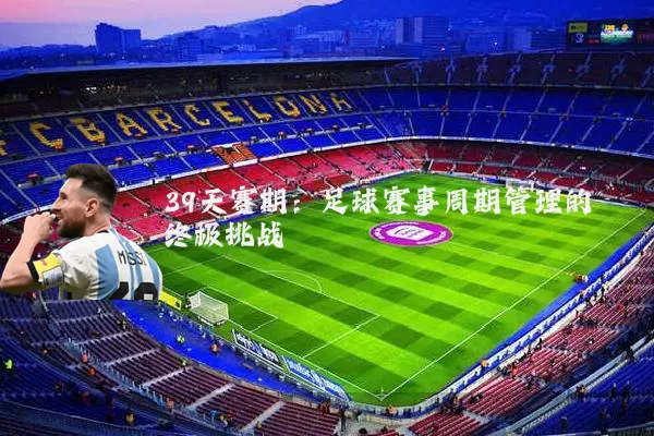 39天赛期:足球赛事周期管理的终极挑战