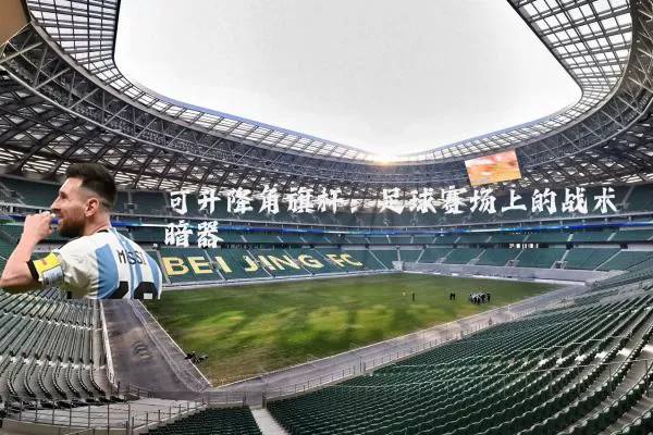 可升降角旗杆：足球赛场上的战术暗器