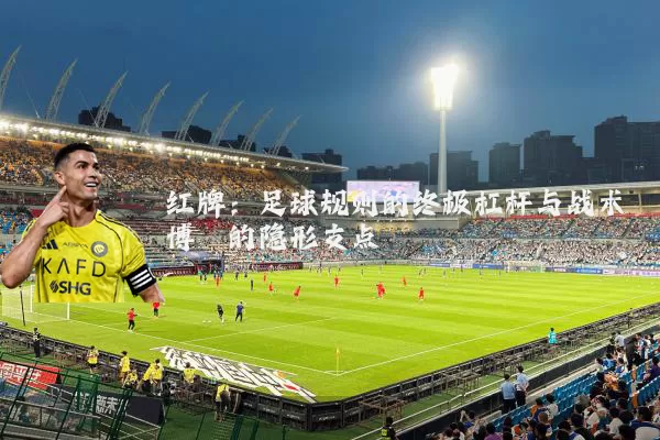 红牌:足球规则的终极杠杆与战术博弈的隐形支点