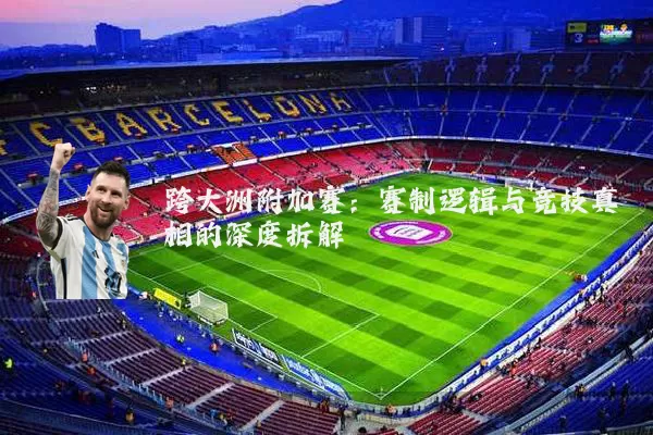 跨大洲附加赛：赛制逻辑与竞技真相的深度拆解