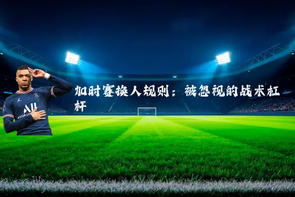加时赛换人规则：被忽视的战术杠杆