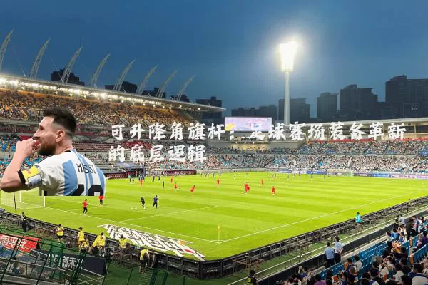 可升降角旗杆:足球赛场装备革新的底层逻辑