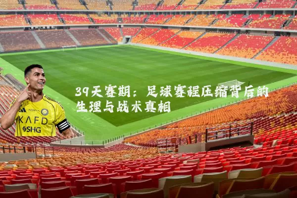 39天赛期:足球赛程压缩背后的生理与战术真相