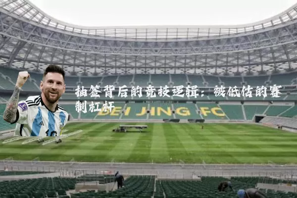 抽签背后的竞技逻辑:被低估的赛制杠杆