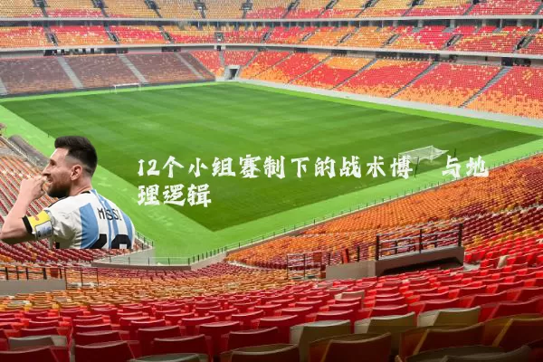 12个小组赛制下的战术博弈与地理逻辑