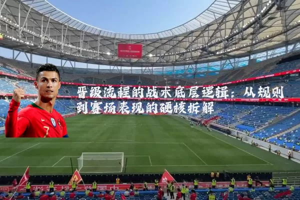 晋级流程的战术底层逻辑：从规则到赛场表现的硬核拆解