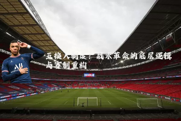 五换人制度：战术革命的底层逻辑与赛制重构