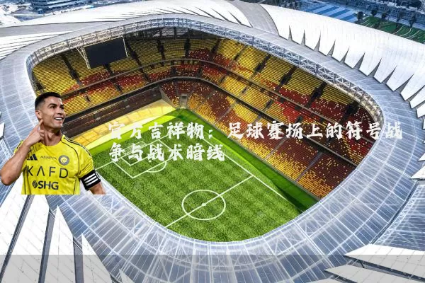 官方吉祥物：足球赛场上的符号战争与战术暗线