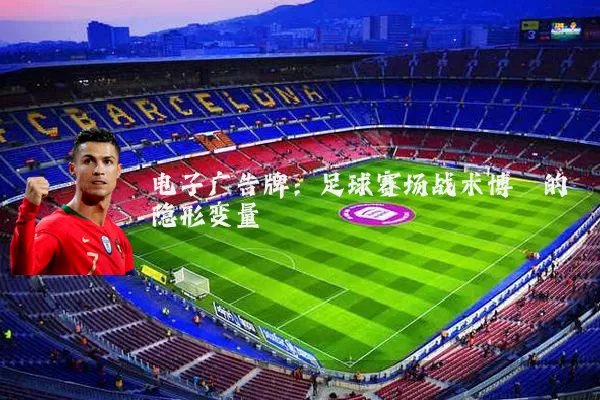 电子广告牌:足球赛场战术博弈的隐形变量