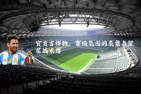 官方吉祥物：赛场氛围的表象与深层战术博弈